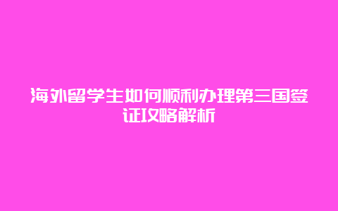 海外留学生如何顺利办理第三国签证攻略解析