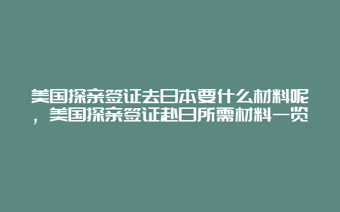 美国探亲签证去日本要什么材料呢，美国探亲签证赴日所需材料一览