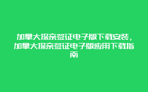 加拿大探亲签证电子版下载安装，加拿大探亲签证电子版应用下载指南