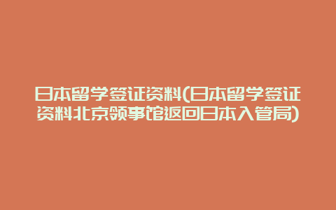 日本留学签证资料(日本留学签证资料北京领事馆返回日本入管局)