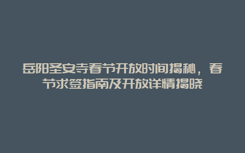 岳阳圣安寺春节开放时间揭秘，春节求签指南及开放详情揭晓