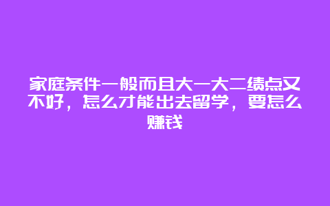 家庭条件一般而且大一大二绩点又不好，怎么才能出去留学，要怎么赚钱