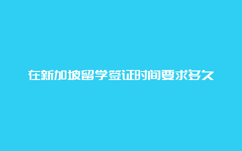 在新加坡留学签证时间要求多久