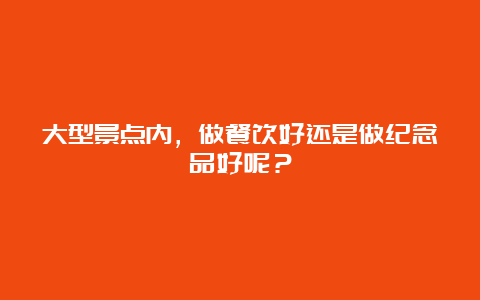 大型景点内，做餐饮好还是做纪念品好呢？