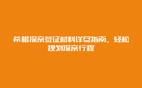 希腊探亲签证材料详尽指南，轻松规划探亲行程