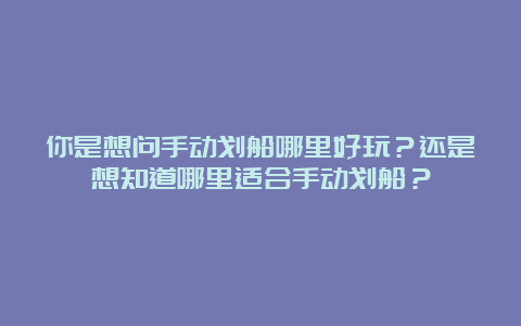 你是想问手动划船哪里好玩？还是想知道哪里适合手动划船？