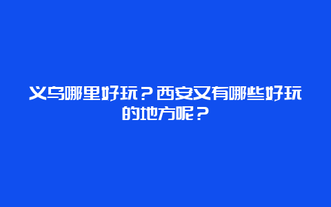 义乌哪里好玩？西安又有哪些好玩的地方呢？