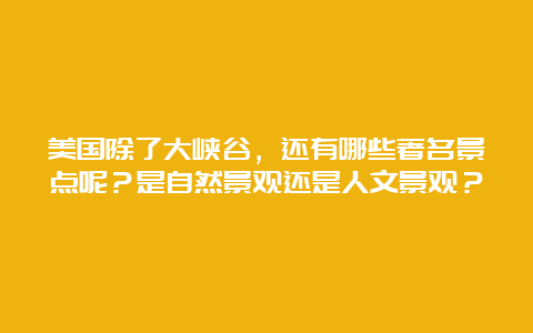 美国除了大峡谷，还有哪些著名景点呢？是自然景观还是人文景观？