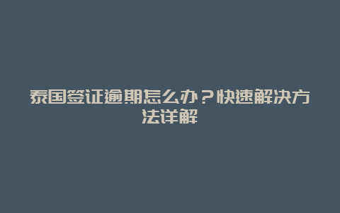 泰国签证逾期怎么办？快速解决方法详解