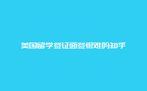 美国留学签证面签很难吗知乎