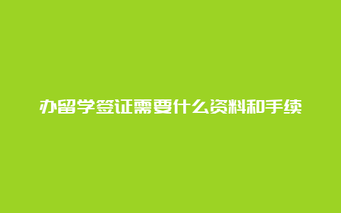 办留学签证需要什么资料和手续