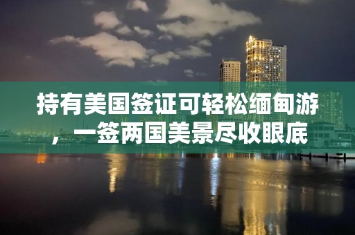 持有美国签证可轻松缅甸游，一签两国美景尽收眼底