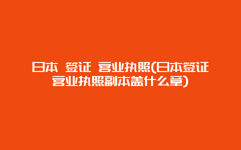 日本 签证 营业执照(日本签证营业执照副本盖什么章)