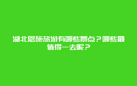 湖北恩施旅游有哪些景点？哪些最值得一去呢？