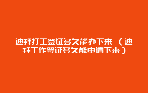 迪拜打工签证多久能办下来 （迪拜工作签证多久能申请下来）