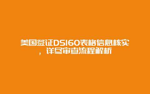 美国签证DS160表格信息核实，详尽审查流程解析