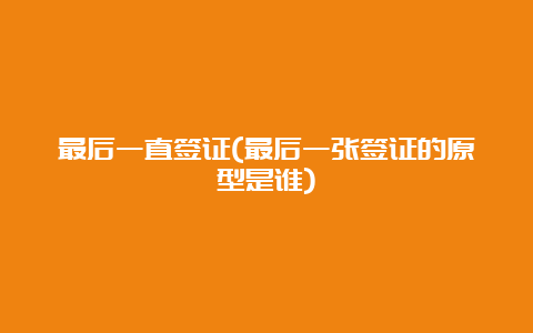 最后一直签证(最后一张签证的原型是谁)