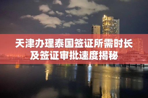 天津办理泰国签证所需时长及签证审批速度揭秘