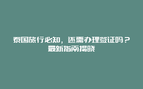 泰国旅行必知，还需办理签证吗？最新指南揭晓