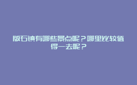 版石镇有哪些景点呢？哪里比较值得一去呢？