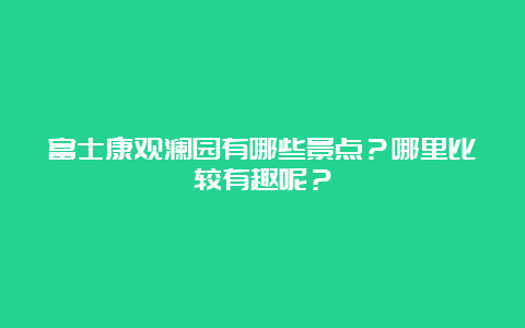 富士康观澜园有哪些景点？哪里比较有趣呢？