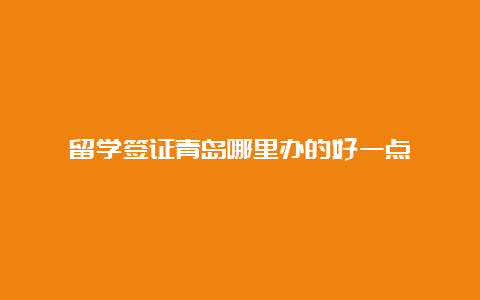 留学签证青岛哪里办的好一点