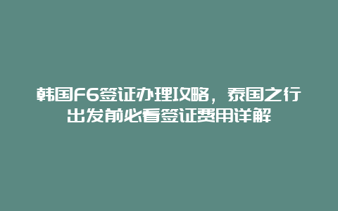 韩国F6签证办理攻略，泰国之行出发前必看签证费用详解