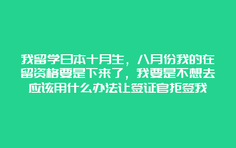 我留学日本十月生，八月份我的在留资格要是下来了，我要是不想去应该用什么办法让签证官拒签我