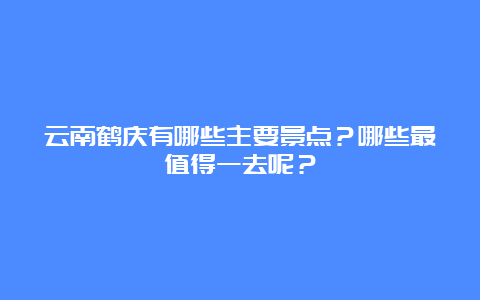 云南鹤庆有哪些主要景点？哪些最值得一去呢？