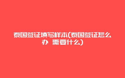 泰国签证填写样本(泰国签证怎么办 需要什么)