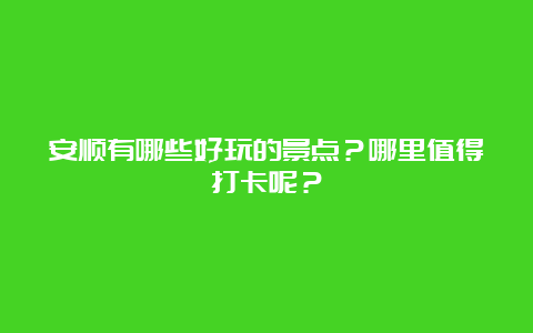 安顺有哪些好玩的景点？哪里值得打卡呢？