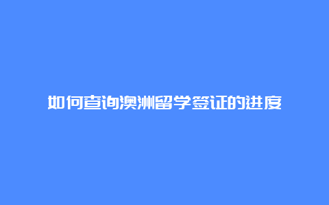 如何查询澳洲留学签证的进度