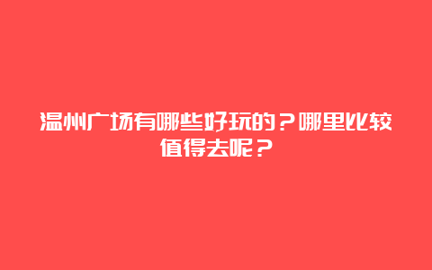 温州广场有哪些好玩的？哪里比较值得去呢？