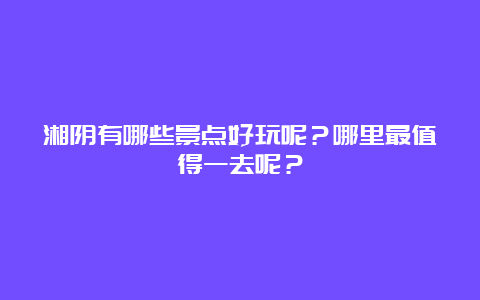 湘阴有哪些景点好玩呢？哪里最值得一去呢？