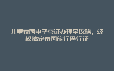 儿童泰国电子签证办理全攻略，轻松搞定泰国旅行通行证