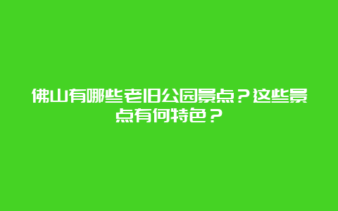 佛山有哪些老旧公园景点？这些景点有何特色？