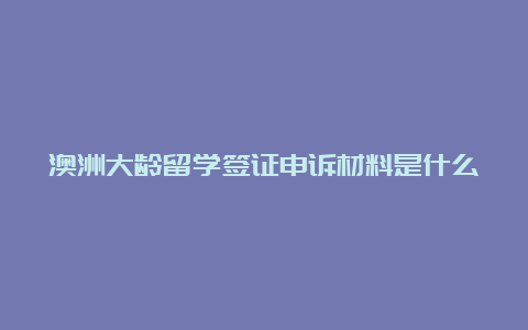 澳洲大龄留学签证申诉材料是什么