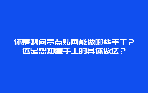 你是想问景点贴画能做哪些手工？还是想知道手工的具体做法？