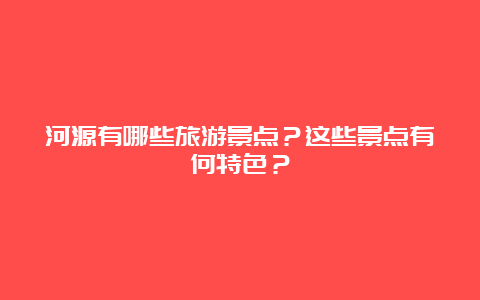 河源有哪些旅游景点？这些景点有何特色？