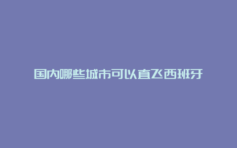 国内哪些城市可以直飞西班牙