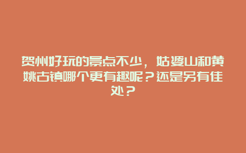 贺州好玩的景点不少，姑婆山和黄姚古镇哪个更有趣呢？还是另有佳处？