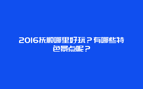 2016抚顺哪里好玩？有哪些特色景点呢？