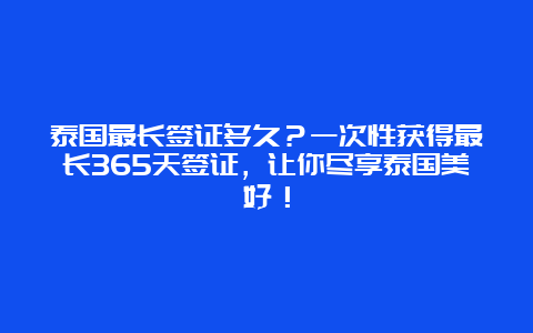 泰国最长签证多久？一次性获得最长365天签证，让你尽享泰国美好！