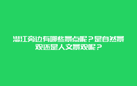 潜江旁边有哪些景点呢？是自然景观还是人文景观呢？