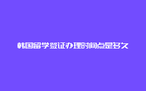 韩国留学签证办理时间点是多久