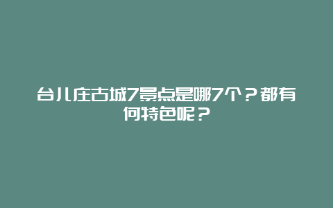 台儿庄古城7景点是哪7个？都有何特色呢？