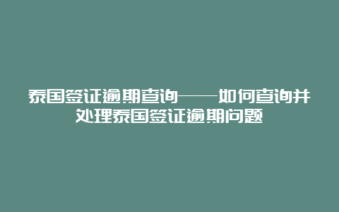 泰国签证逾期查询——如何查询并处理泰国签证逾期问题