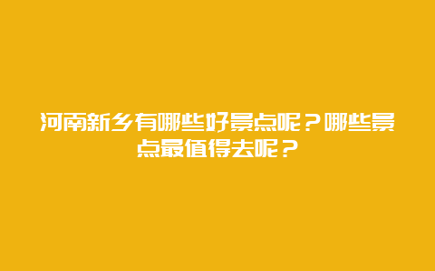 河南新乡有哪些好景点呢？哪些景点最值得去呢？