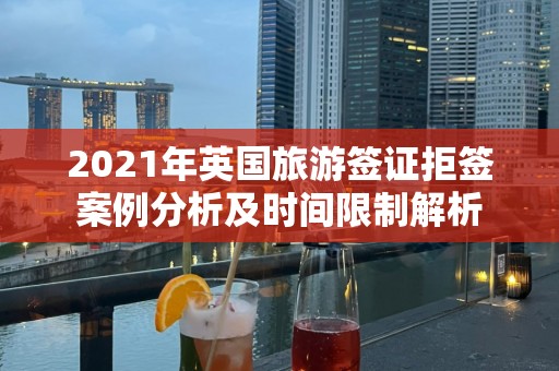 2021年英国旅游签证拒签案例分析及时间限制解析