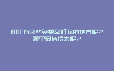 阳江有哪些免费又好玩的地方呢？哪里最值得去呢？